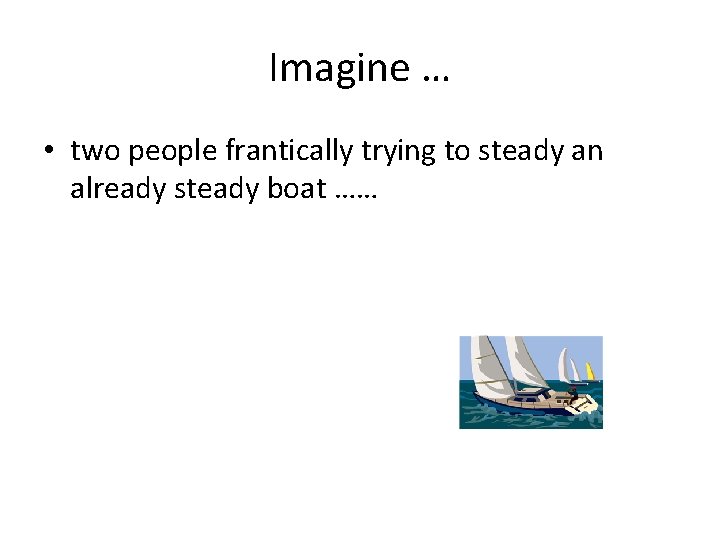 Imagine … • two people frantically trying to steady an already steady boat ……