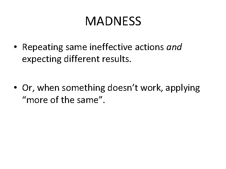 MADNESS • Repeating same ineffective actions and expecting different results. • Or, when something