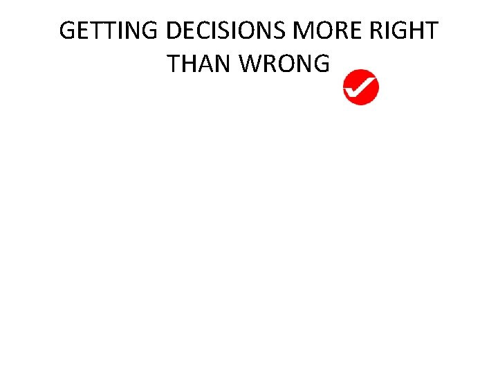 GETTING DECISIONS MORE RIGHT THAN WRONG 