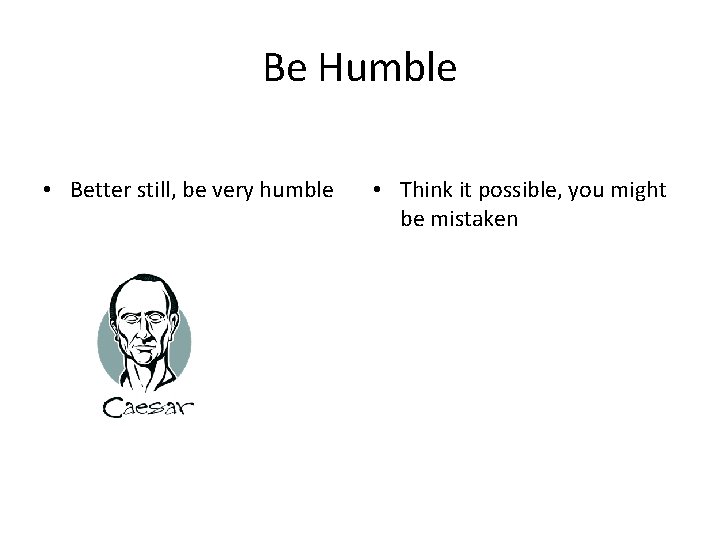 Be Humble • Better still, be very humble • Think it possible, you might