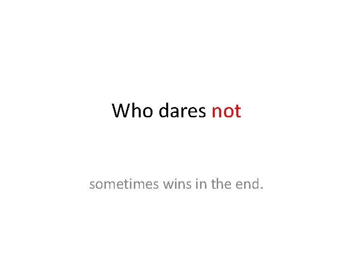 Who dares not sometimes wins in the end. 