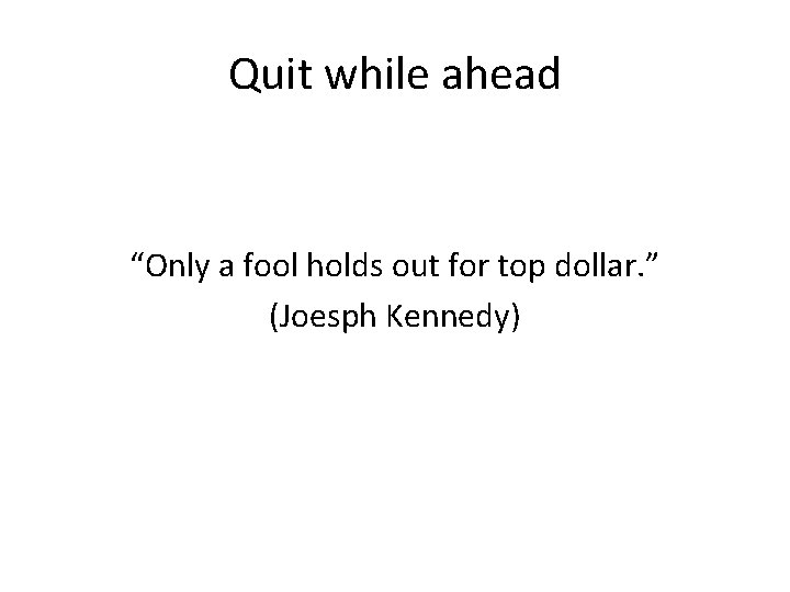 Quit while ahead “Only a fool holds out for top dollar. ” (Joesph Kennedy)