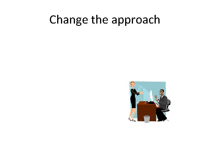 Change the approach 