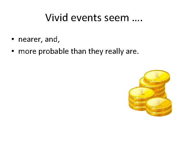 Vivid events seem …. • nearer, and, • more probable than they really are.