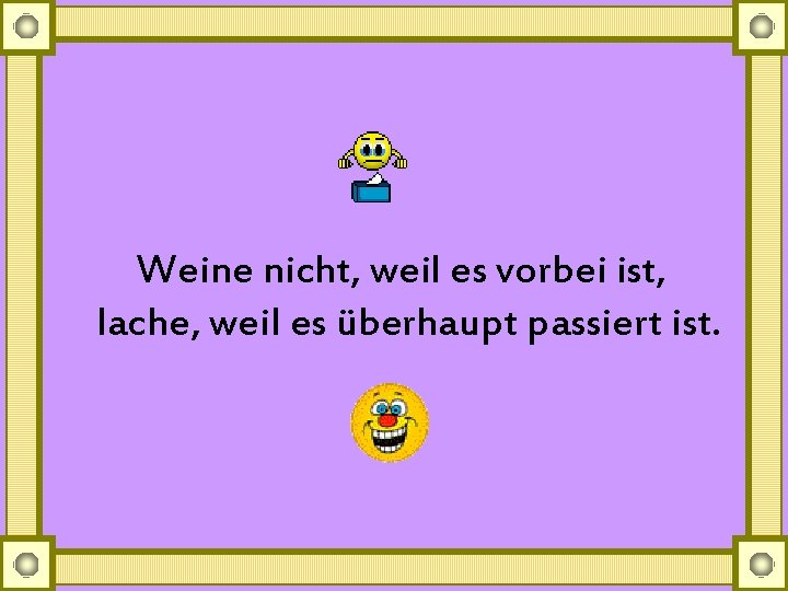 Weine nicht, weil es vorbei ist, lache, weil es überhaupt passiert ist. 