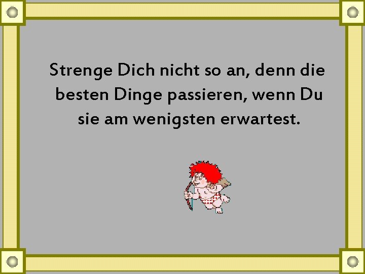 Strenge Dich nicht so an, denn die besten Dinge passieren, wenn Du sie am