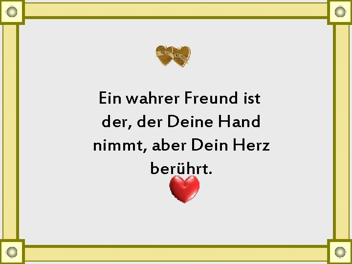 Ein wahrer Freund ist der, der Deine Hand nimmt, aber Dein Herz berührt. 