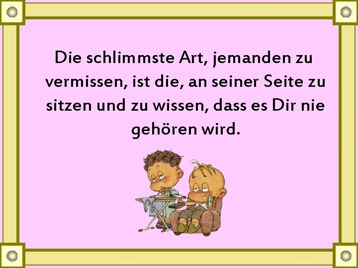 Die schlimmste Art, jemanden zu vermissen, ist die, an seiner Seite zu sitzen und