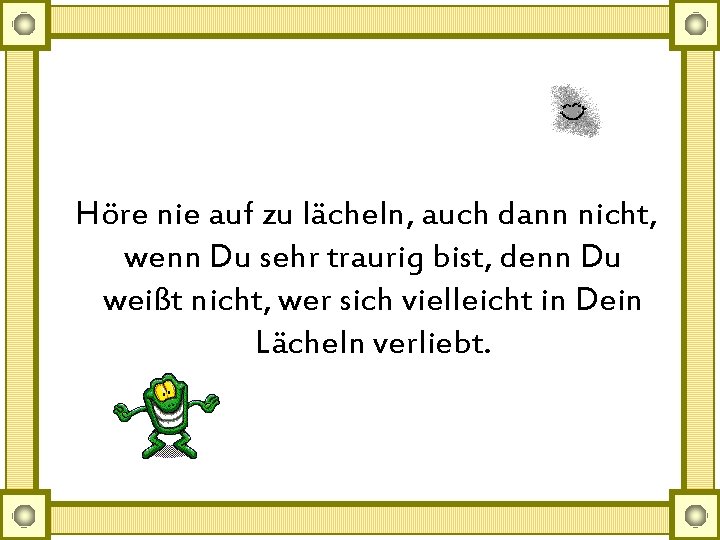 Höre nie auf zu lächeln, auch dann nicht, wenn Du sehr traurig bist, denn