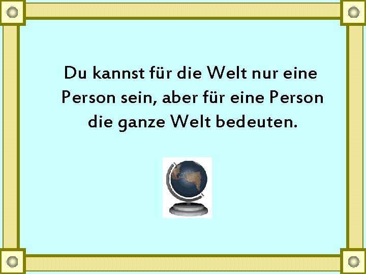 Du kannst für die Welt nur eine Person sein, aber für eine Person die