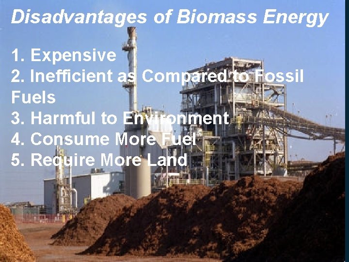 Disadvantages of Biomass Energy • 1. Expensive 2. Inefficient as Compared to Fossil Fuels