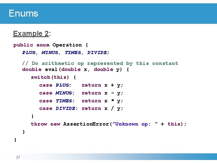 Enums Example 2: public enum Operation { PLUS, MINUS, TIMES, DIVIDE; // Do arithmetic