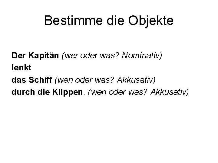 Bestimme die Objekte Der Kapitän (wer oder was? Nominativ) lenkt das Schiff (wen oder