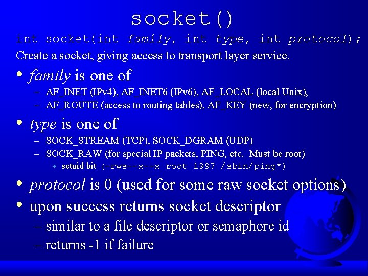 socket() int socket(int family, int type, int protocol); Create a socket, giving access to socket() int socket(int family, int type, int protocol); Create a socket, giving access to