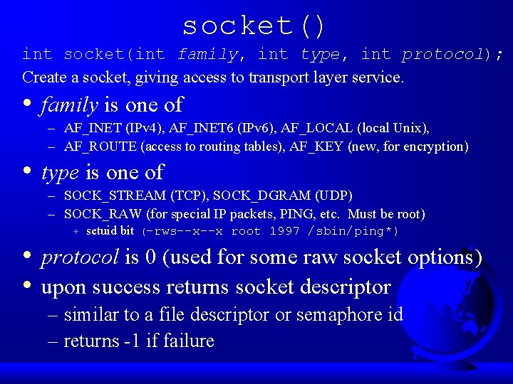 socket() int socket(int family, int type, int protocol); Create a socket, giving access to