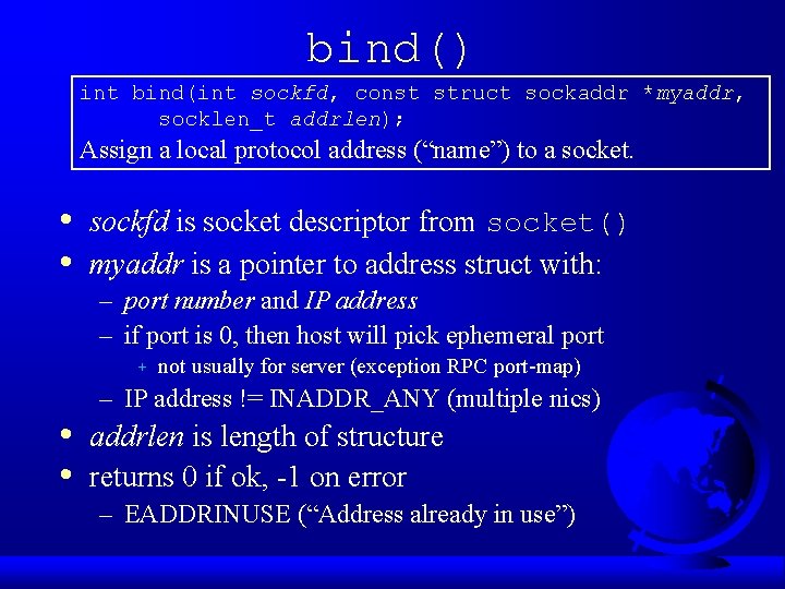 bind() int bind(int sockfd, const struct sockaddr *myaddr, socklen_t addrlen); Assign a local protocol