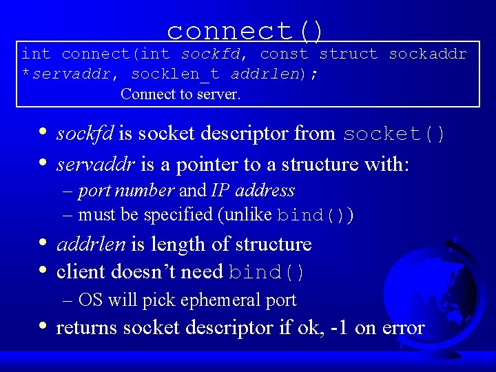 connect() int connect(int sockfd, const struct sockaddr *servaddr, socklen_t addrlen); Connect to server. • connect() int connect(int sockfd, const struct sockaddr *servaddr, socklen_t addrlen); Connect to server. •