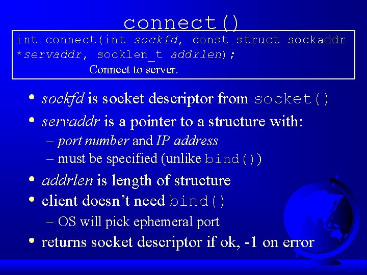 connect() int connect(int sockfd, const struct sockaddr *servaddr, socklen_t addrlen); Connect to server. •