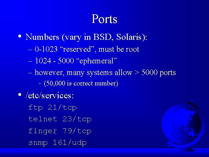 Ports • Numbers (vary in BSD, Solaris): – 0 -1023 “reserved”, must be root