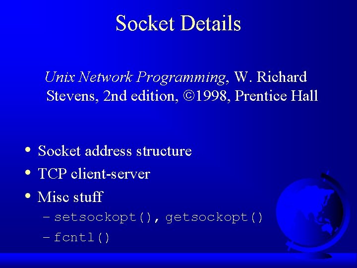 Socket Details Unix Network Programming, W. Richard Stevens, 2 nd edition, 1998, Prentice Hall Socket Details Unix Network Programming, W. Richard Stevens, 2 nd edition, 1998, Prentice Hall