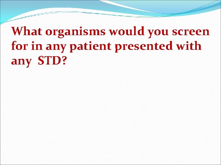 What organisms would you screen for in any patient presented with any STD? 