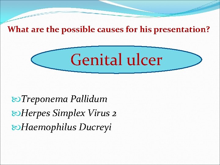 What are the possible causes for his presentation? Genital ulcer Treponema Pallidum Herpes Simplex