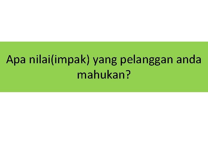 Apa nilai(impak) yang pelanggan anda mahukan? 