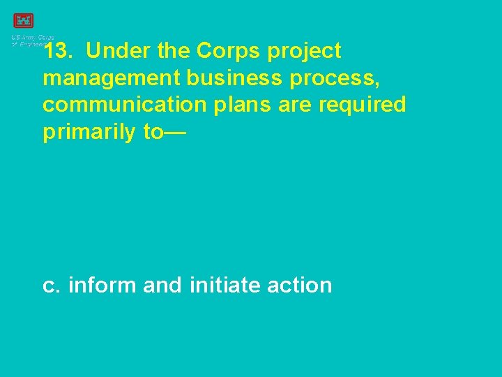 13. Under the Corps project management business process, communication plans are required primarily to—