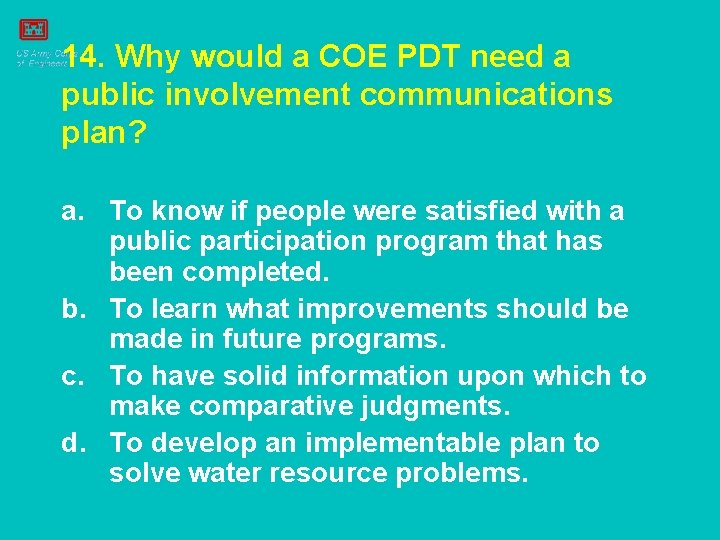 14. Why would a COE PDT need a public involvement communications plan? a. To