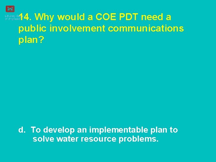 14. Why would a COE PDT need a public involvement communications plan? d. To