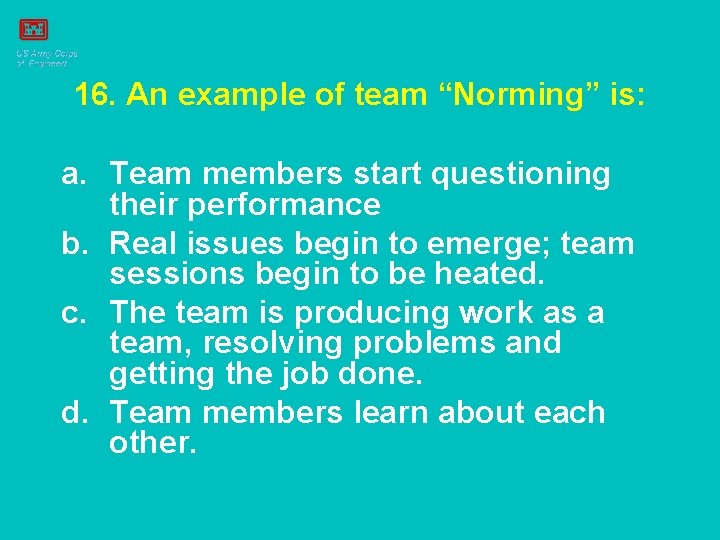 16. An example of team “Norming” is: a. Team members start questioning their performance