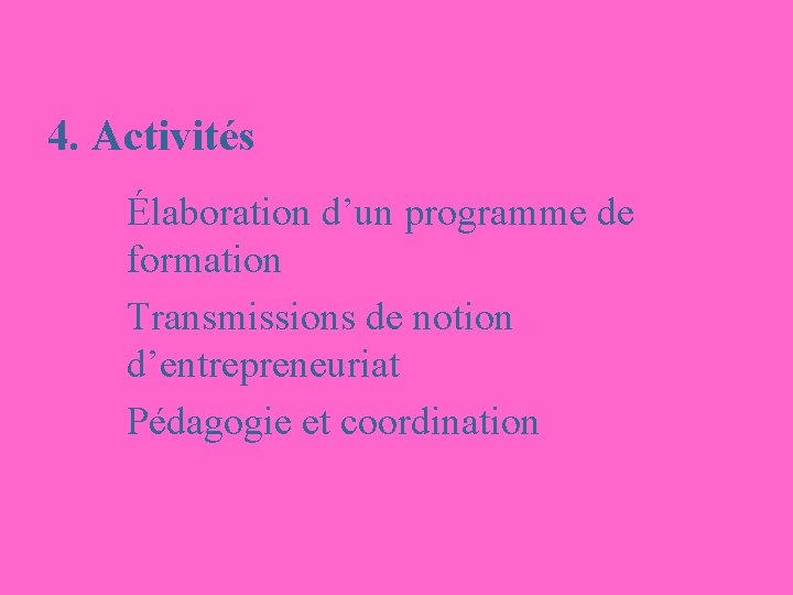 4. Activités Élaboration d’un programme de formation Transmissions de notion d’entrepreneuriat Pédagogie et coordination