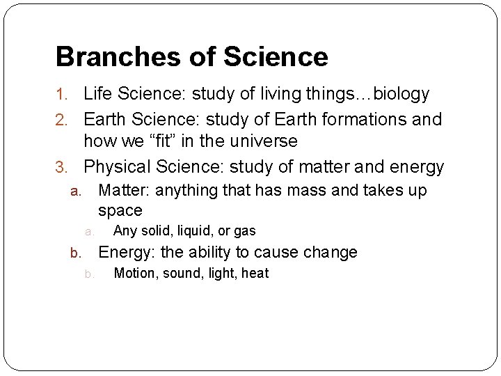 Branches of Science 1. Life Science: study of living things…biology 2. Earth Science: study Branches of Science 1. Life Science: study of living things…biology 2. Earth Science: study