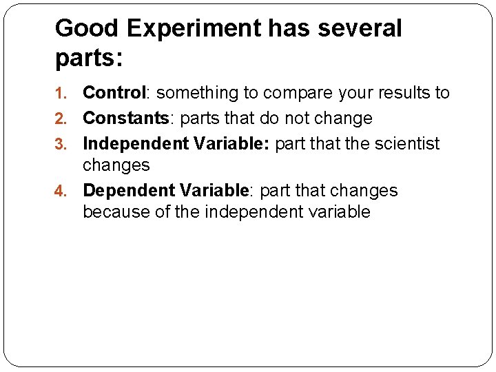 Good Experiment has several parts: 1. Control: something to compare your results to 2. Good Experiment has several parts: 1. Control: something to compare your results to 2.