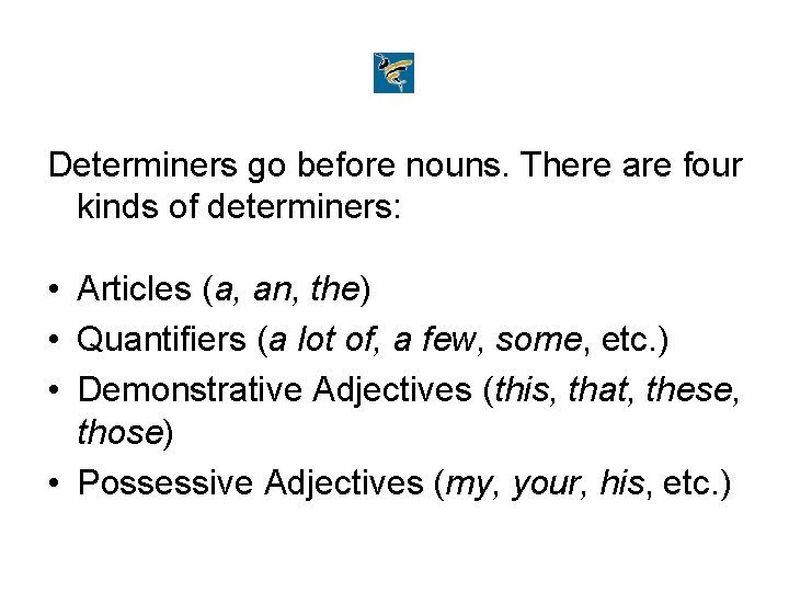 Determiners go before nouns. There are four kinds of determiners: • Articles (a, an,