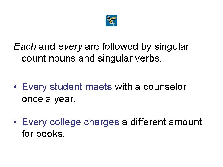 Each and every are followed by singular count nouns and singular verbs. • Every