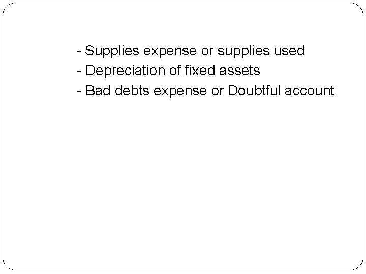 - Supplies expense or supplies used - Depreciation of fixed assets - Bad debts
