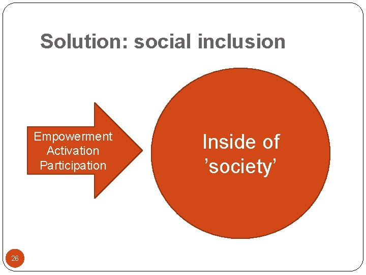 Solution: social inclusion Empowerment Activation Participation 26 Inside of ’society’ 