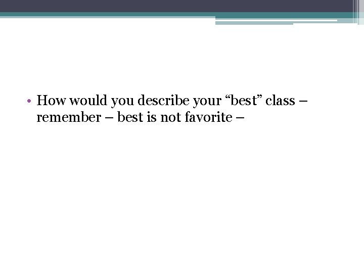  • How would you describe your “best” class – remember – best is