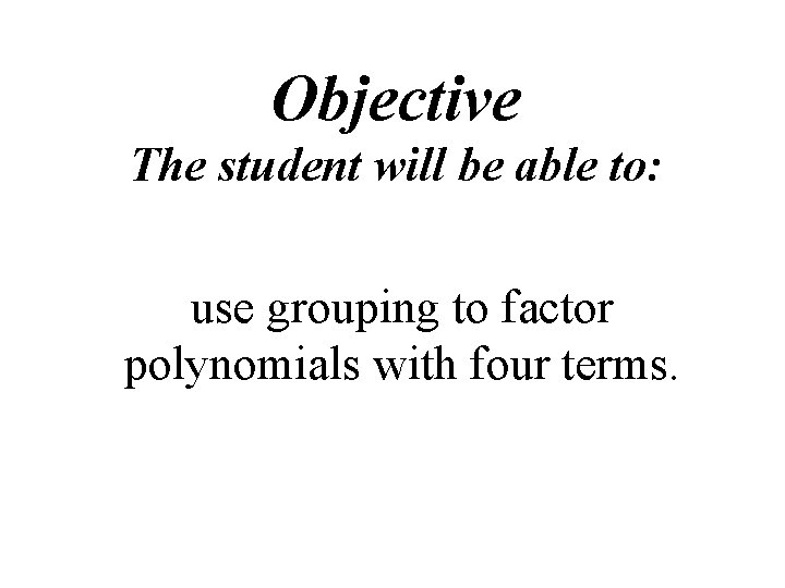 Objective The student will be able to: use grouping to factor polynomials with four