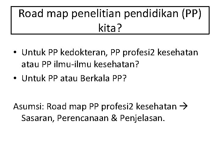 Road map penelitian pendidikan (PP) kita? • Untuk PP kedokteran, PP profesi 2 kesehatan