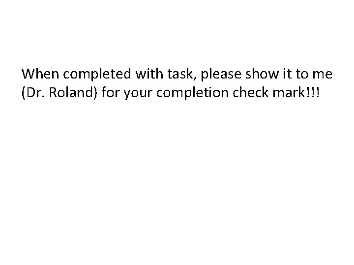 When completed with task, please show it to me (Dr. Roland) for your completion