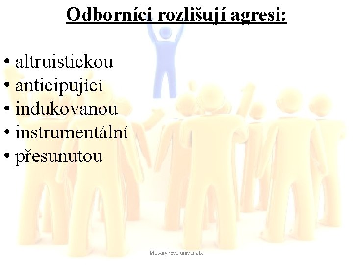 Odborníci rozlišují agresi: • altruistickou • anticipující • indukovanou • instrumentální • přesunutou Masarykova