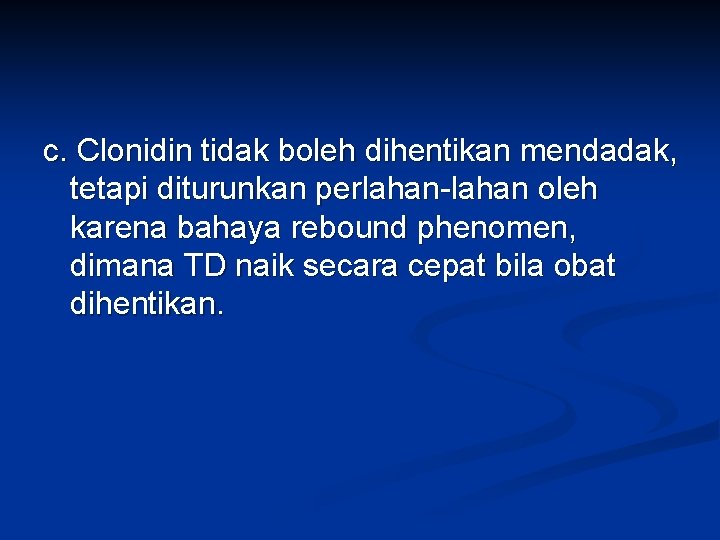 c. Clonidin tidak boleh dihentikan mendadak, tetapi diturunkan perlahan-lahan oleh karena bahaya rebound phenomen,