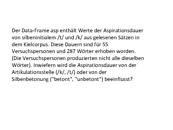 Der Data-Frame asp enthält Werte der Aspirationsdauer von silbeninitialem /t/ und /k/ aus gelesenen