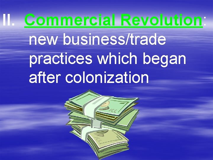 II. Commercial Revolution: new business/trade practices which began after colonization 