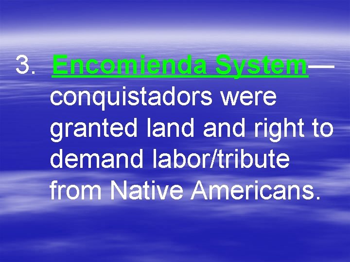 3. Encomienda System— conquistadors were granted land right to demand labor/tribute from Native Americans.