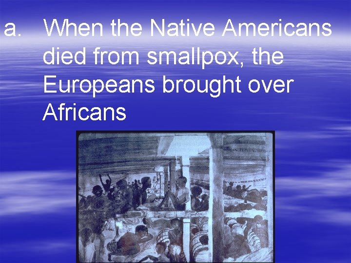 a. When the Native Americans died from smallpox, the Europeans brought over Africans 