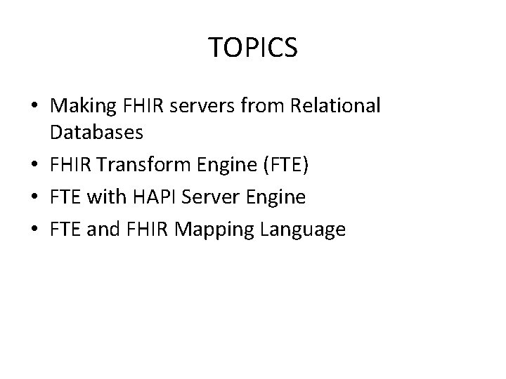 TOPICS • Making FHIR servers from Relational Databases • FHIR Transform Engine (FTE) • TOPICS • Making FHIR servers from Relational Databases • FHIR Transform Engine (FTE) •
