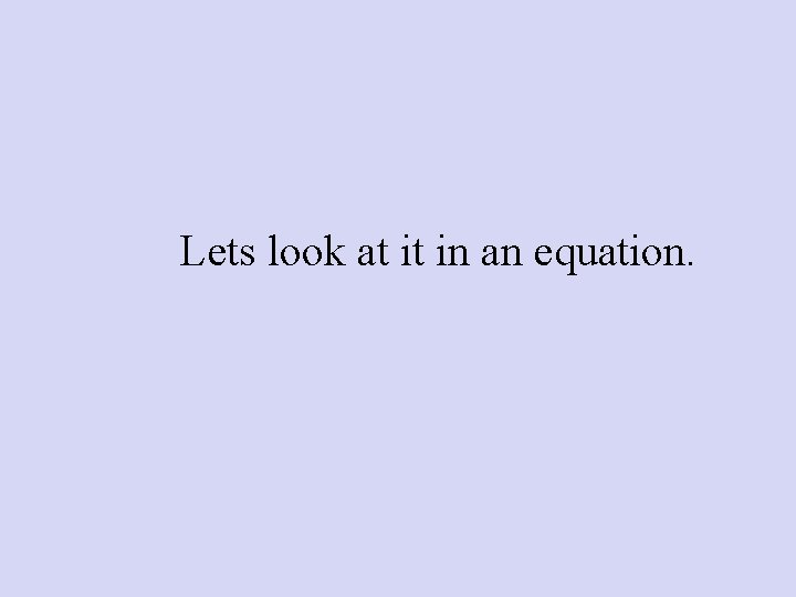 Lets look at it in an equation. 